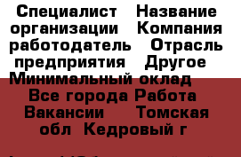 Специалист › Название организации ­ Компания-работодатель › Отрасль предприятия ­ Другое › Минимальный оклад ­ 1 - Все города Работа » Вакансии   . Томская обл.,Кедровый г.